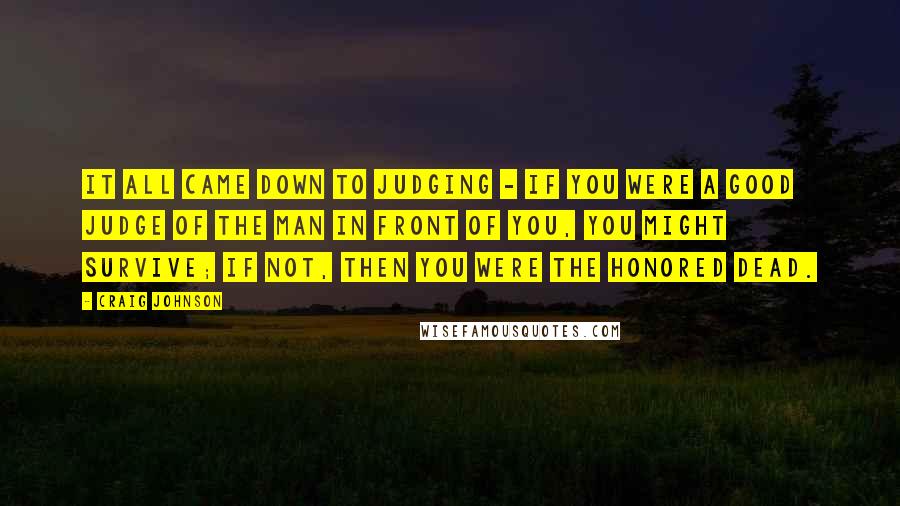 Craig Johnson Quotes: It all came down to judging - if you were a good judge of the man in front of you, you might survive; if not, then you were the honored dead.