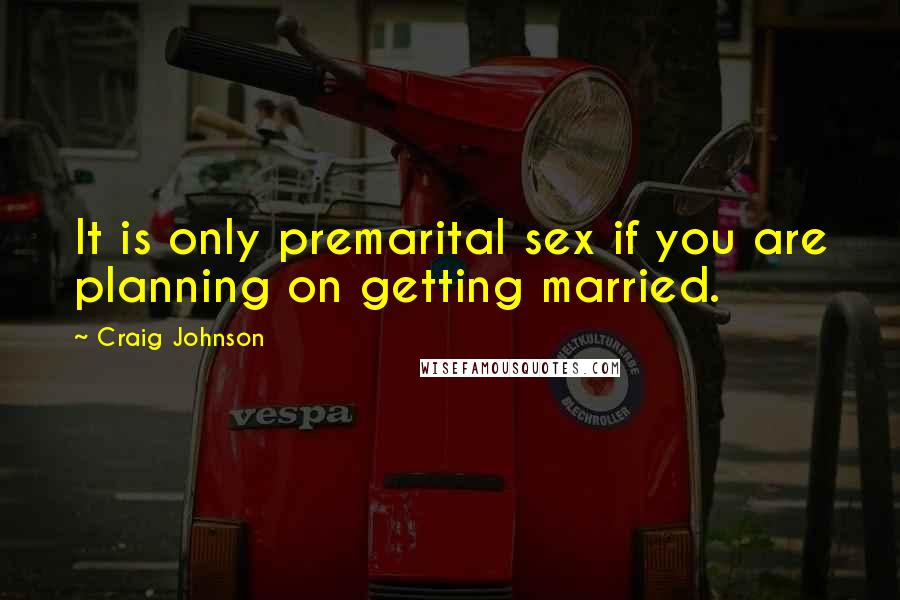 Craig Johnson Quotes: It is only premarital sex if you are planning on getting married.