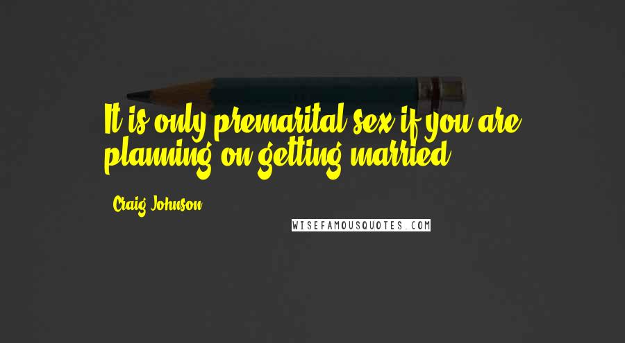 Craig Johnson Quotes: It is only premarital sex if you are planning on getting married.