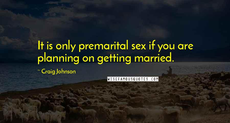 Craig Johnson Quotes: It is only premarital sex if you are planning on getting married.