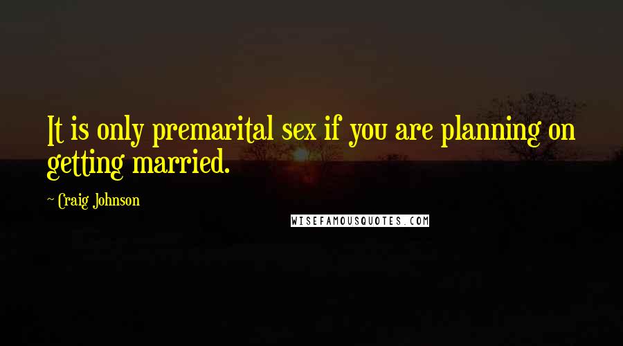 Craig Johnson Quotes: It is only premarital sex if you are planning on getting married.