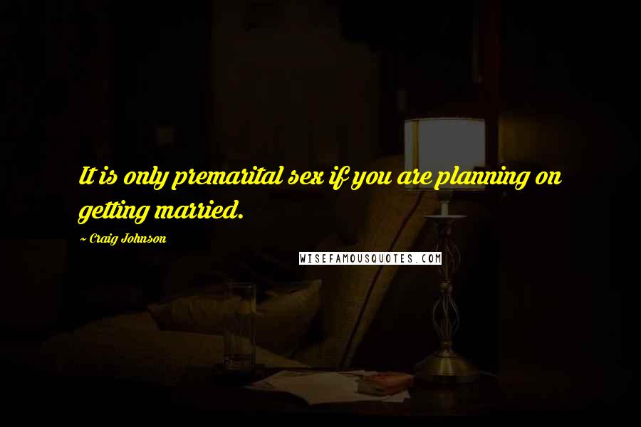 Craig Johnson Quotes: It is only premarital sex if you are planning on getting married.