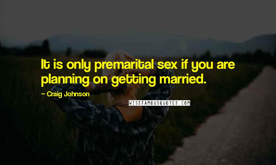 Craig Johnson Quotes: It is only premarital sex if you are planning on getting married.