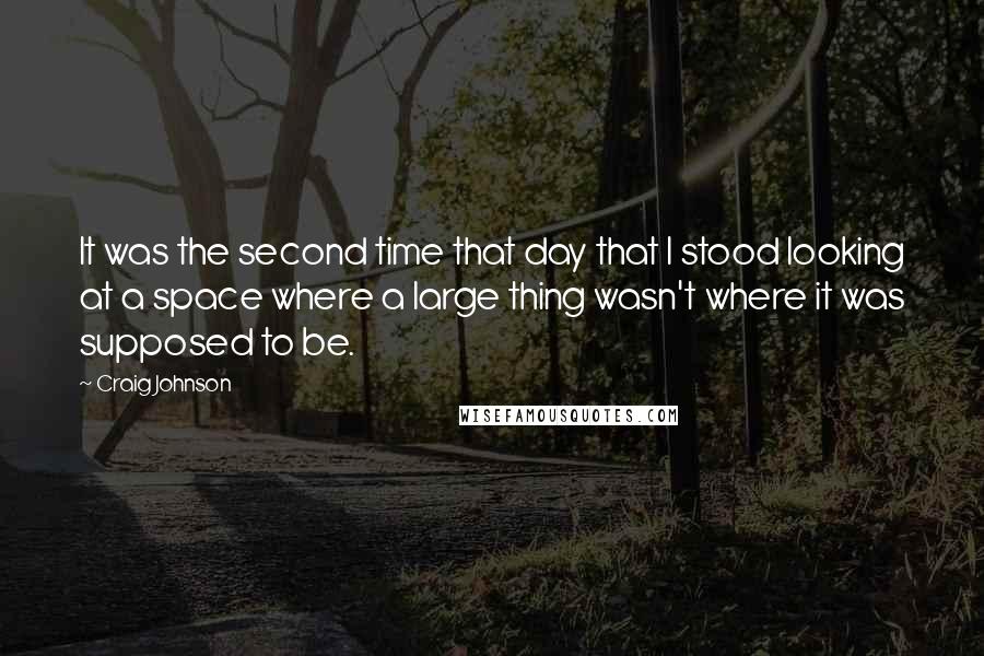 Craig Johnson Quotes: It was the second time that day that I stood looking at a space where a large thing wasn't where it was supposed to be.