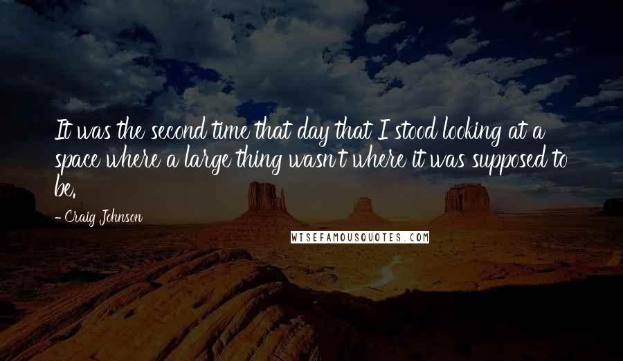 Craig Johnson Quotes: It was the second time that day that I stood looking at a space where a large thing wasn't where it was supposed to be.