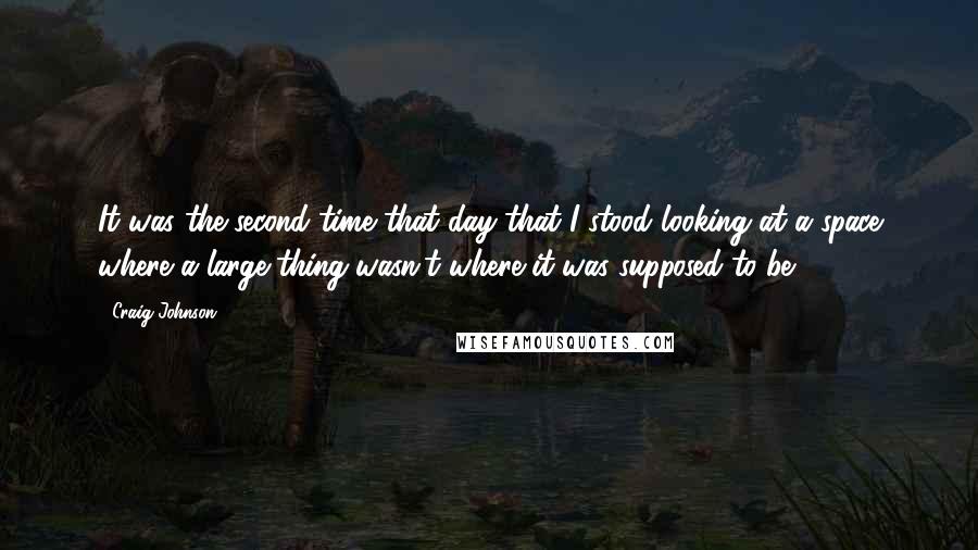 Craig Johnson Quotes: It was the second time that day that I stood looking at a space where a large thing wasn't where it was supposed to be.