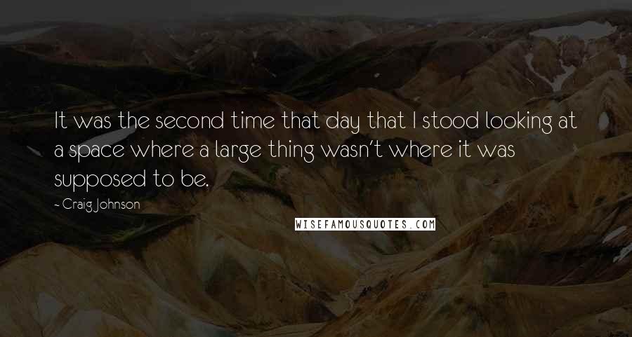 Craig Johnson Quotes: It was the second time that day that I stood looking at a space where a large thing wasn't where it was supposed to be.