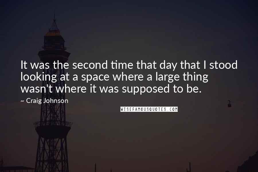 Craig Johnson Quotes: It was the second time that day that I stood looking at a space where a large thing wasn't where it was supposed to be.