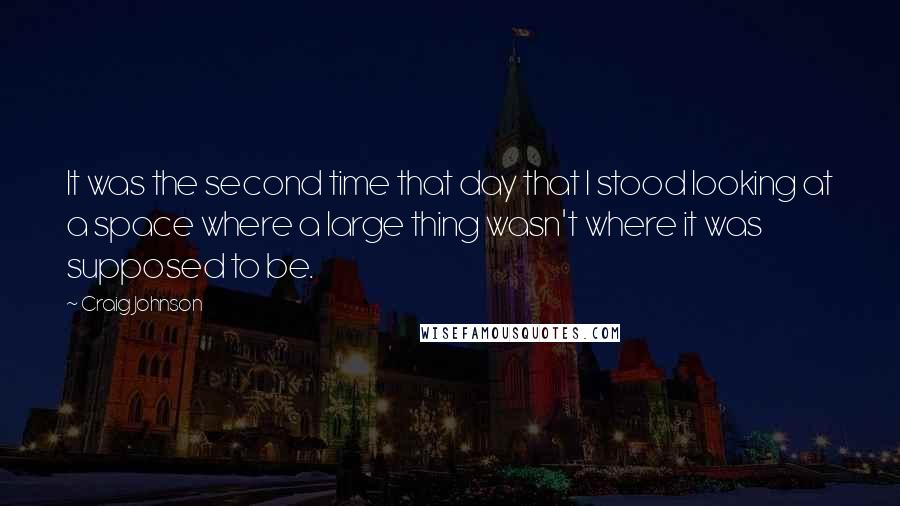 Craig Johnson Quotes: It was the second time that day that I stood looking at a space where a large thing wasn't where it was supposed to be.