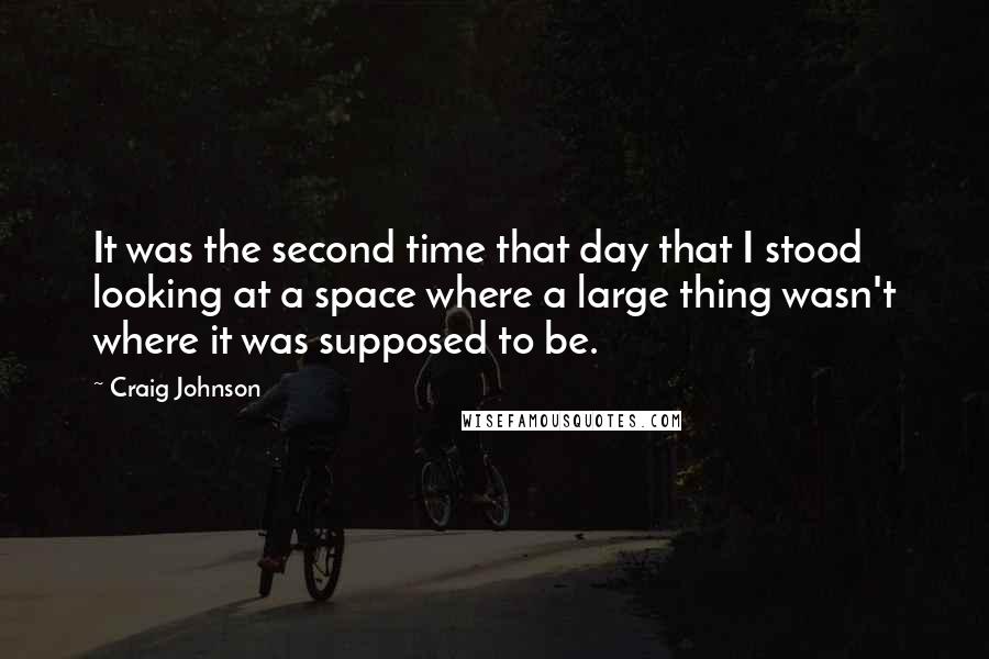 Craig Johnson Quotes: It was the second time that day that I stood looking at a space where a large thing wasn't where it was supposed to be.