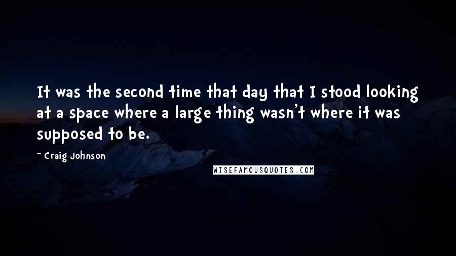 Craig Johnson Quotes: It was the second time that day that I stood looking at a space where a large thing wasn't where it was supposed to be.