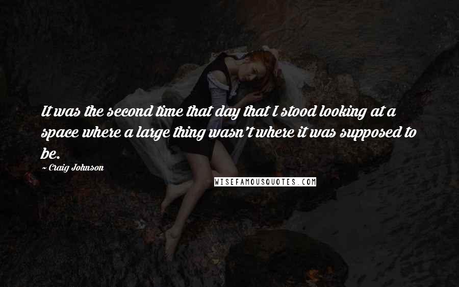 Craig Johnson Quotes: It was the second time that day that I stood looking at a space where a large thing wasn't where it was supposed to be.