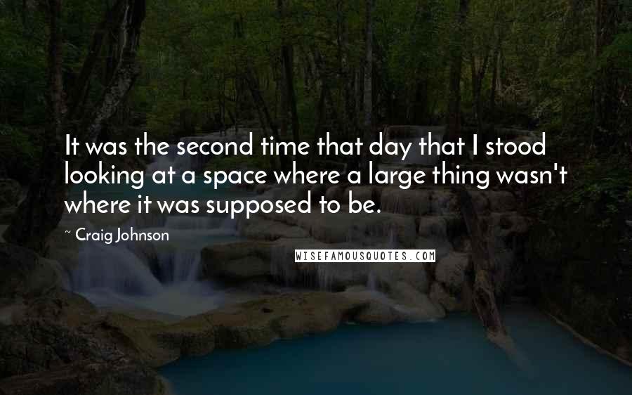 Craig Johnson Quotes: It was the second time that day that I stood looking at a space where a large thing wasn't where it was supposed to be.