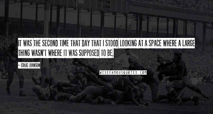 Craig Johnson Quotes: It was the second time that day that I stood looking at a space where a large thing wasn't where it was supposed to be.