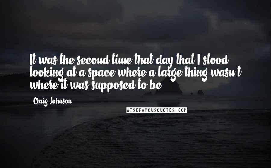Craig Johnson Quotes: It was the second time that day that I stood looking at a space where a large thing wasn't where it was supposed to be.