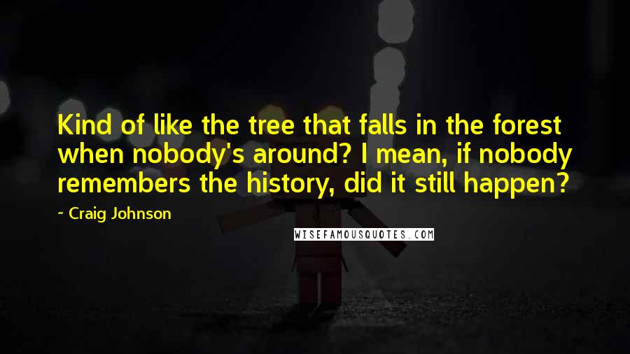 Craig Johnson Quotes: Kind of like the tree that falls in the forest when nobody's around? I mean, if nobody remembers the history, did it still happen?