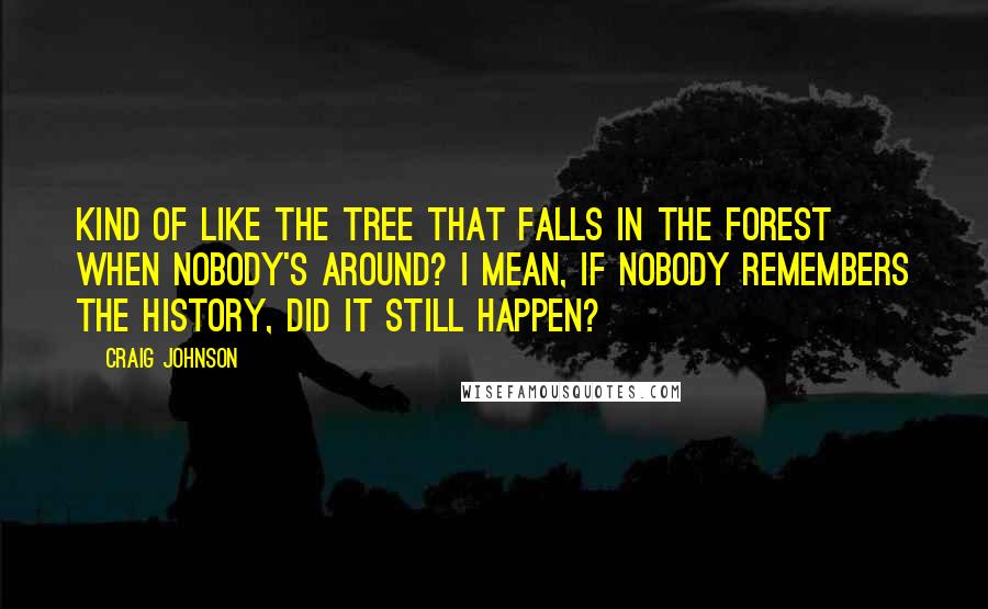 Craig Johnson Quotes: Kind of like the tree that falls in the forest when nobody's around? I mean, if nobody remembers the history, did it still happen?