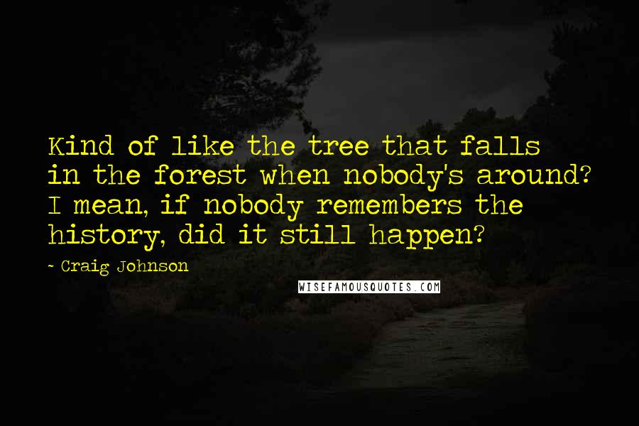 Craig Johnson Quotes: Kind of like the tree that falls in the forest when nobody's around? I mean, if nobody remembers the history, did it still happen?