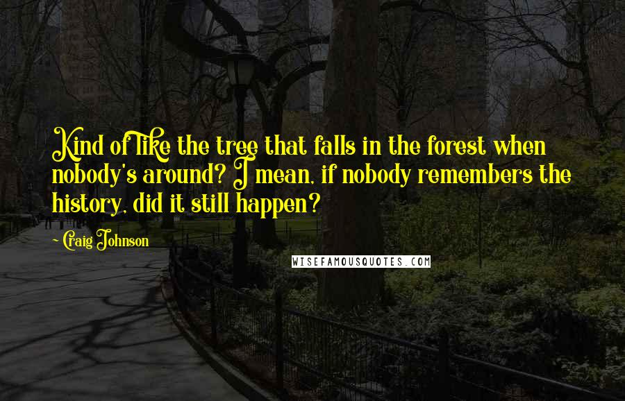 Craig Johnson Quotes: Kind of like the tree that falls in the forest when nobody's around? I mean, if nobody remembers the history, did it still happen?
