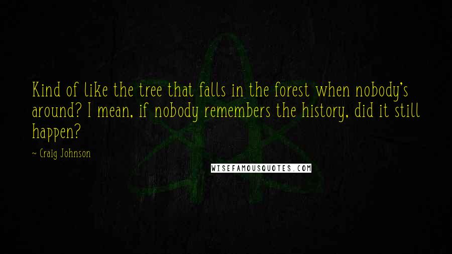 Craig Johnson Quotes: Kind of like the tree that falls in the forest when nobody's around? I mean, if nobody remembers the history, did it still happen?