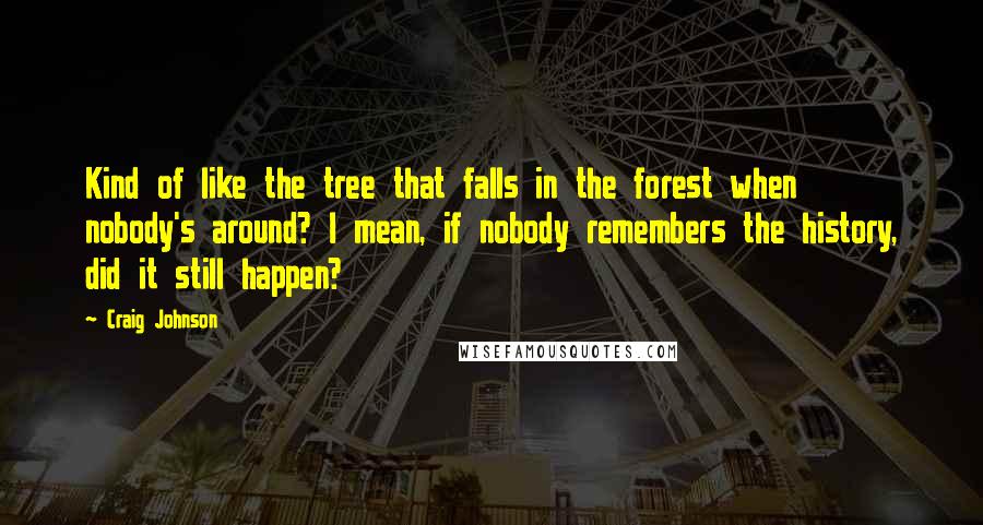 Craig Johnson Quotes: Kind of like the tree that falls in the forest when nobody's around? I mean, if nobody remembers the history, did it still happen?