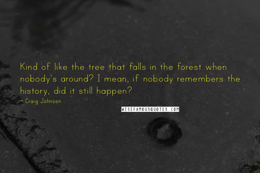 Craig Johnson Quotes: Kind of like the tree that falls in the forest when nobody's around? I mean, if nobody remembers the history, did it still happen?