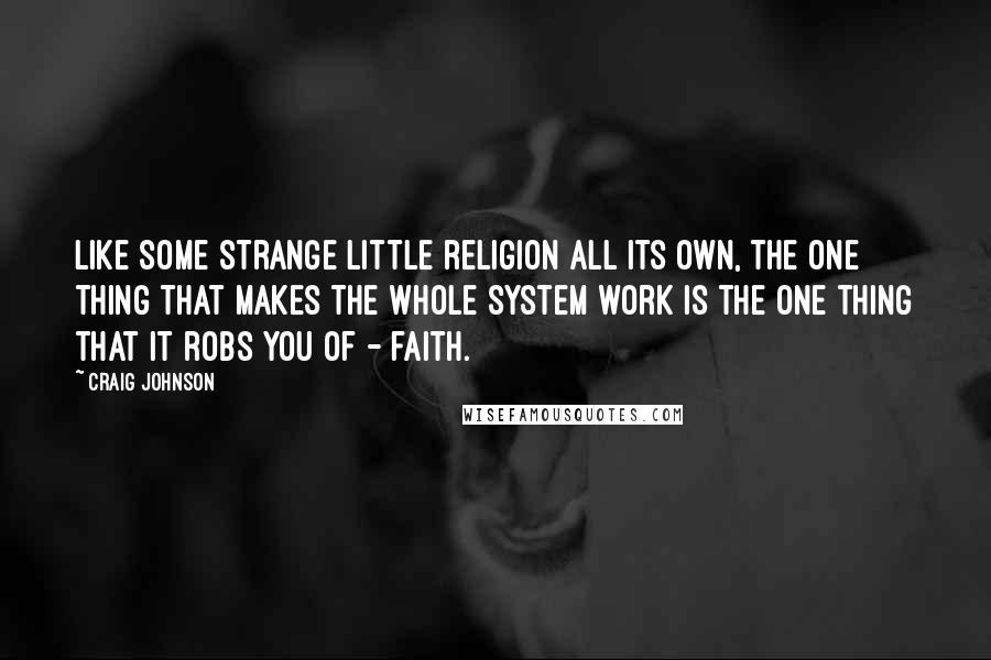 Craig Johnson Quotes: Like some strange little religion all its own, the one thing that makes the whole system work is the one thing that it robs you of - faith.