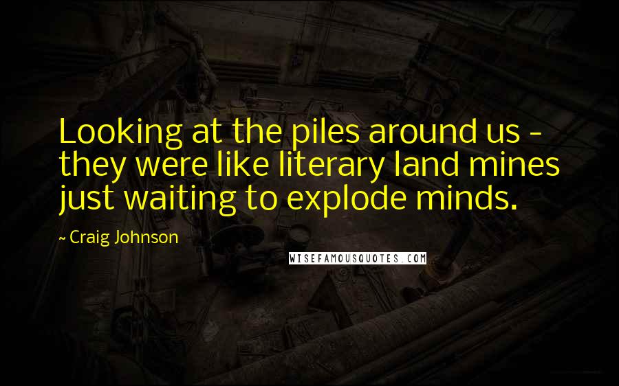 Craig Johnson Quotes: Looking at the piles around us - they were like literary land mines just waiting to explode minds.