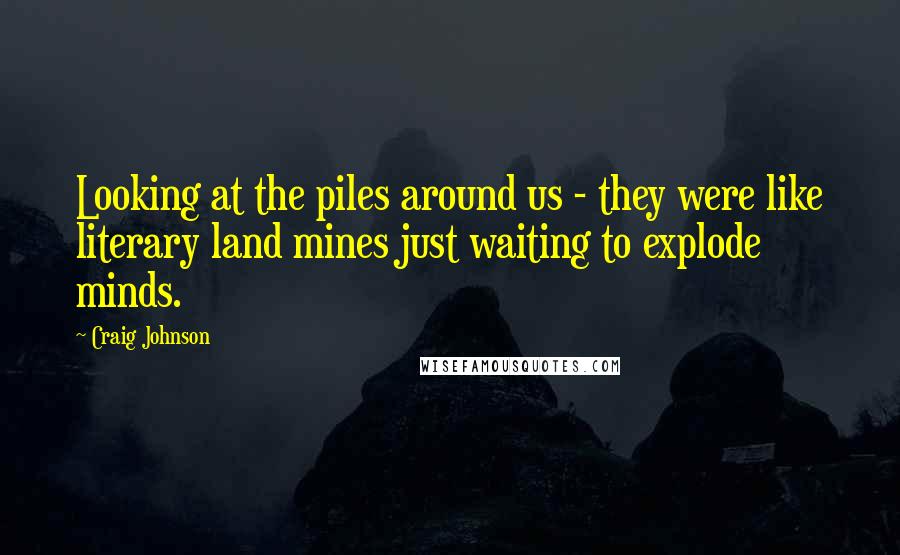 Craig Johnson Quotes: Looking at the piles around us - they were like literary land mines just waiting to explode minds.