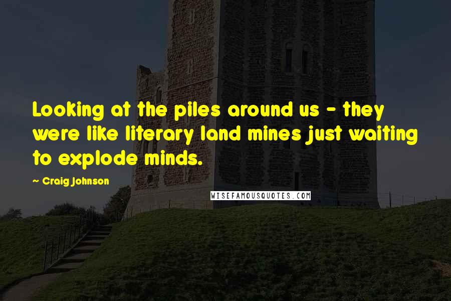 Craig Johnson Quotes: Looking at the piles around us - they were like literary land mines just waiting to explode minds.