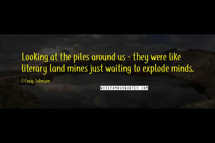 Craig Johnson Quotes: Looking at the piles around us - they were like literary land mines just waiting to explode minds.