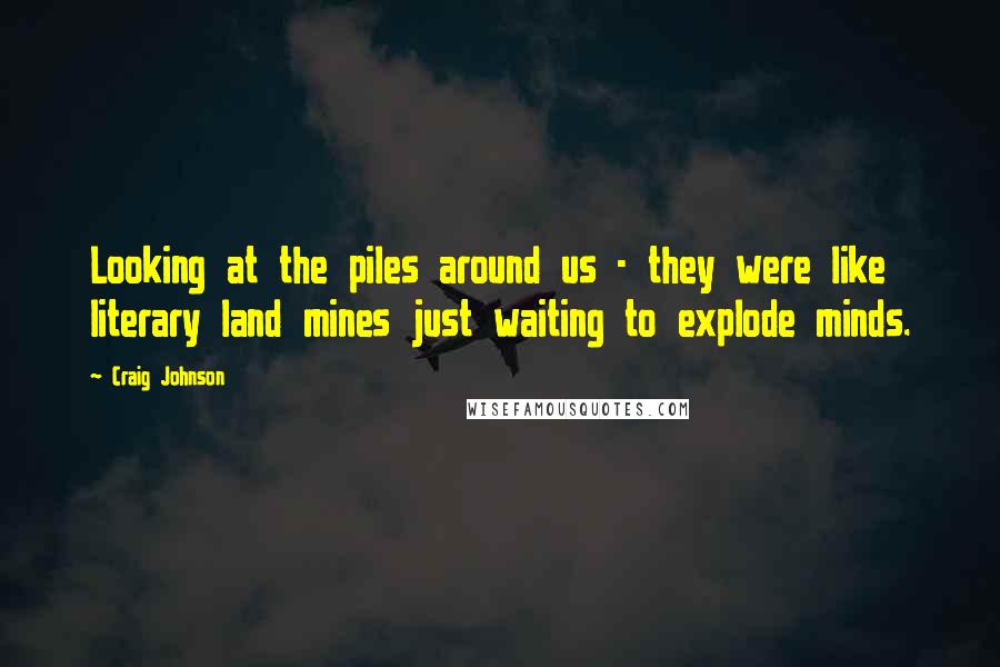 Craig Johnson Quotes: Looking at the piles around us - they were like literary land mines just waiting to explode minds.