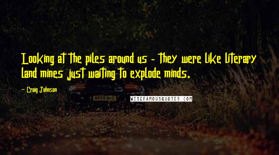 Craig Johnson Quotes: Looking at the piles around us - they were like literary land mines just waiting to explode minds.