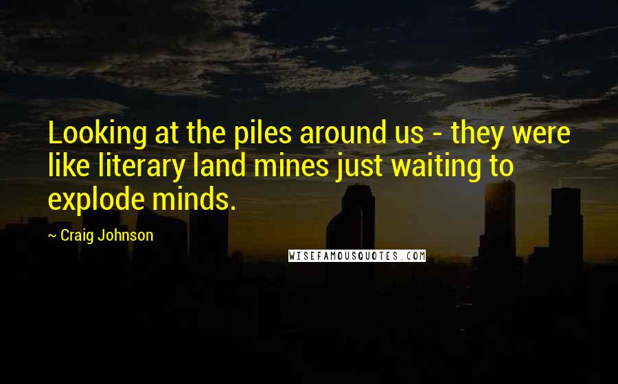 Craig Johnson Quotes: Looking at the piles around us - they were like literary land mines just waiting to explode minds.