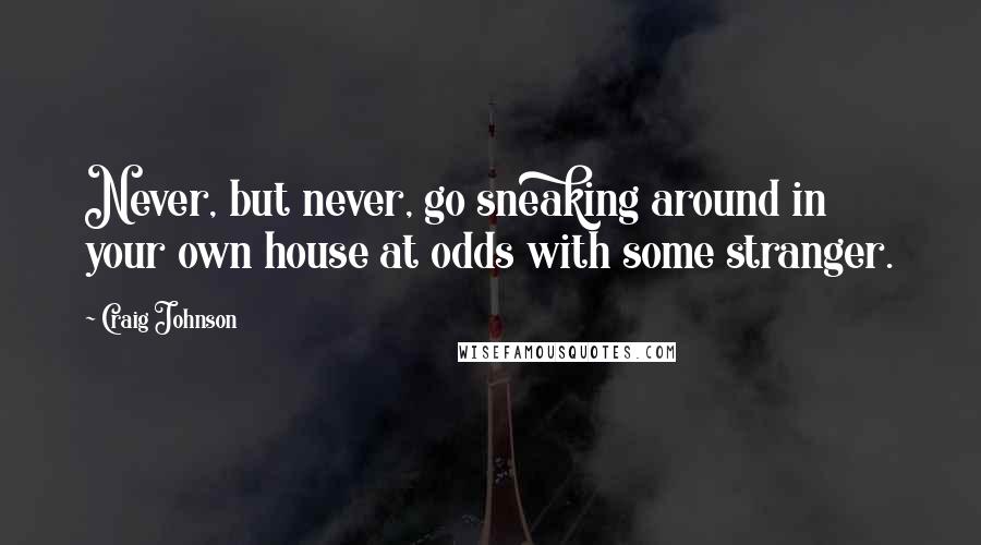 Craig Johnson Quotes: Never, but never, go sneaking around in your own house at odds with some stranger.