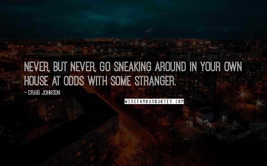 Craig Johnson Quotes: Never, but never, go sneaking around in your own house at odds with some stranger.