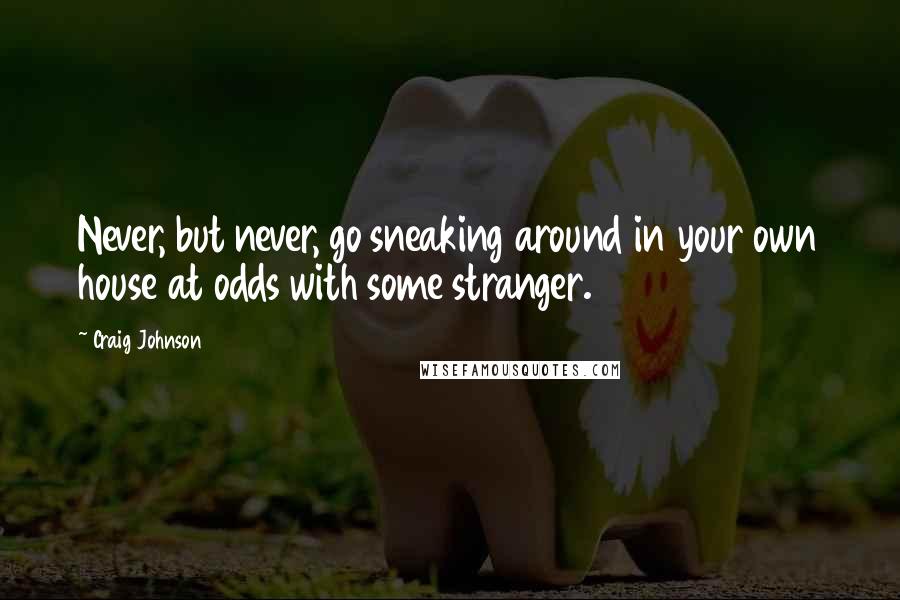 Craig Johnson Quotes: Never, but never, go sneaking around in your own house at odds with some stranger.