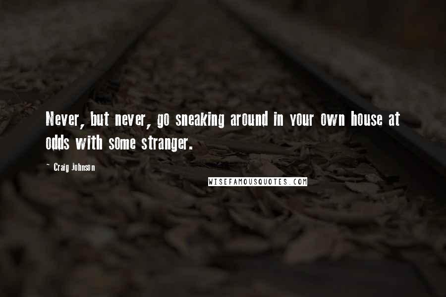 Craig Johnson Quotes: Never, but never, go sneaking around in your own house at odds with some stranger.