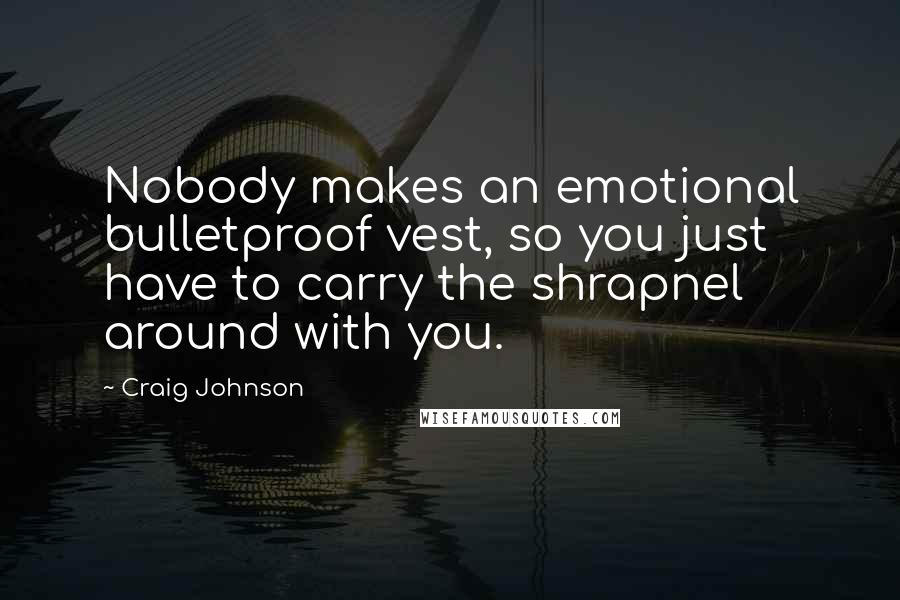 Craig Johnson Quotes: Nobody makes an emotional bulletproof vest, so you just have to carry the shrapnel around with you.