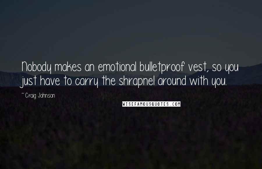 Craig Johnson Quotes: Nobody makes an emotional bulletproof vest, so you just have to carry the shrapnel around with you.