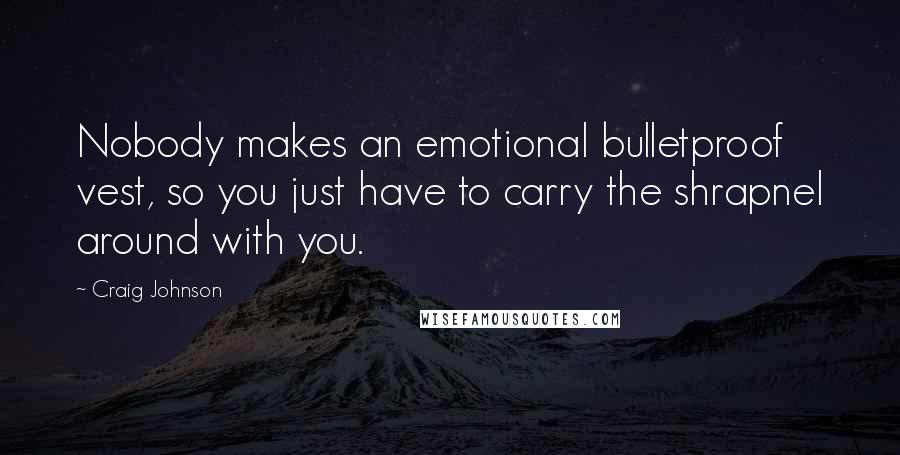 Craig Johnson Quotes: Nobody makes an emotional bulletproof vest, so you just have to carry the shrapnel around with you.