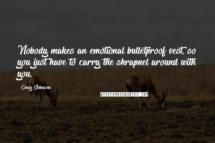 Craig Johnson Quotes: Nobody makes an emotional bulletproof vest, so you just have to carry the shrapnel around with you.
