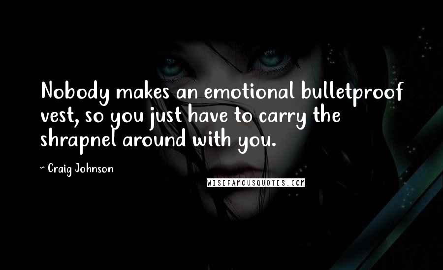 Craig Johnson Quotes: Nobody makes an emotional bulletproof vest, so you just have to carry the shrapnel around with you.