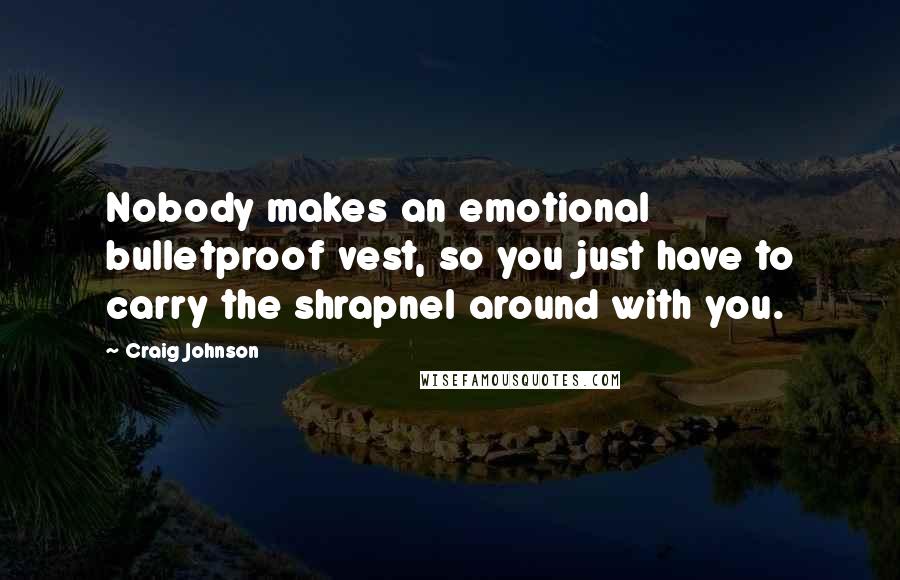 Craig Johnson Quotes: Nobody makes an emotional bulletproof vest, so you just have to carry the shrapnel around with you.