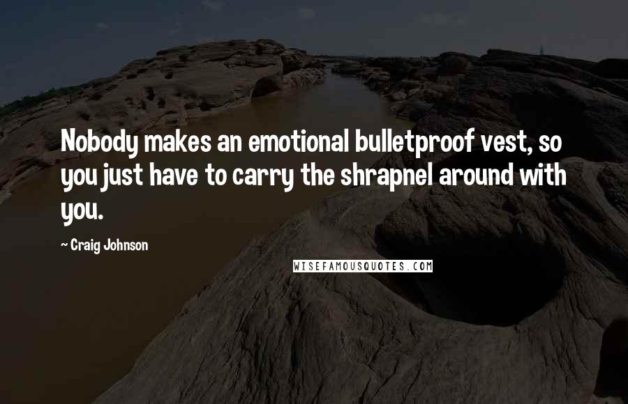 Craig Johnson Quotes: Nobody makes an emotional bulletproof vest, so you just have to carry the shrapnel around with you.