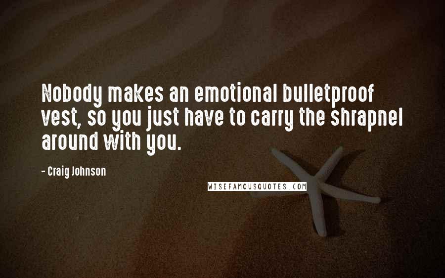 Craig Johnson Quotes: Nobody makes an emotional bulletproof vest, so you just have to carry the shrapnel around with you.