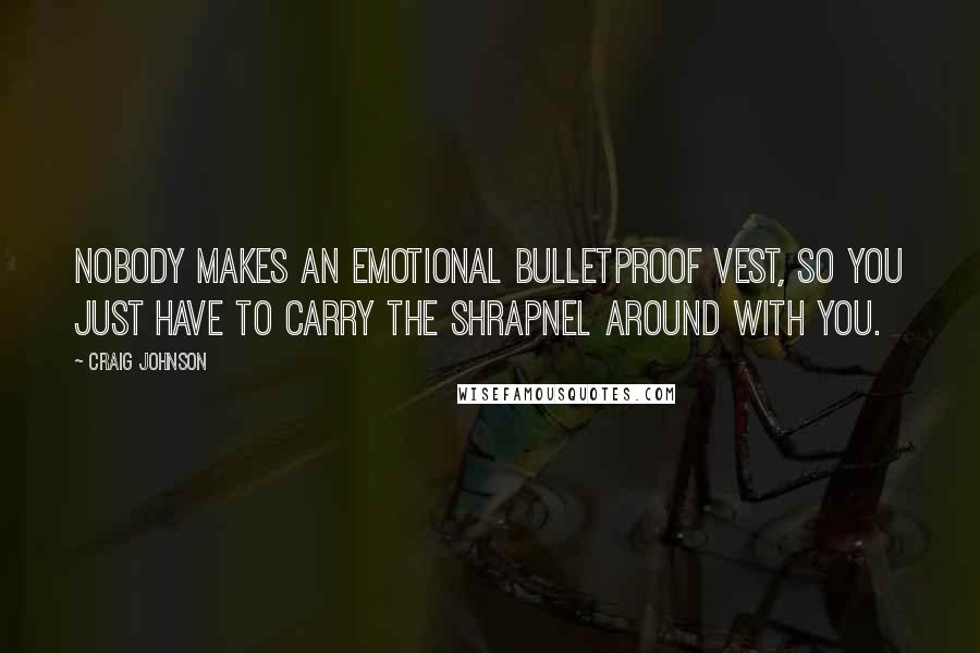 Craig Johnson Quotes: Nobody makes an emotional bulletproof vest, so you just have to carry the shrapnel around with you.