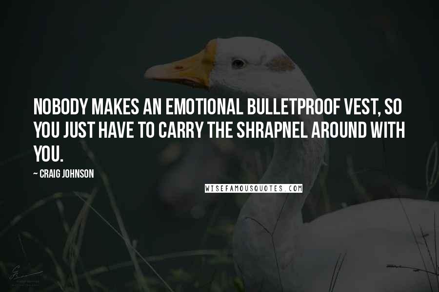 Craig Johnson Quotes: Nobody makes an emotional bulletproof vest, so you just have to carry the shrapnel around with you.