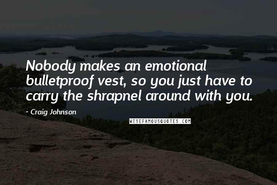 Craig Johnson Quotes: Nobody makes an emotional bulletproof vest, so you just have to carry the shrapnel around with you.