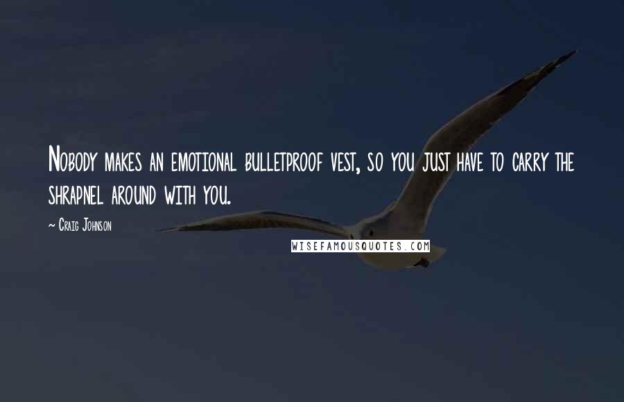Craig Johnson Quotes: Nobody makes an emotional bulletproof vest, so you just have to carry the shrapnel around with you.